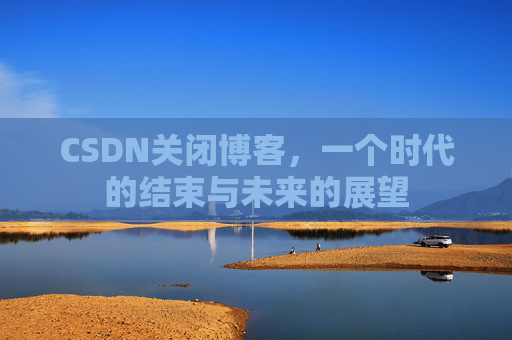 CSDN关闭博客，一个时代的结束与未来的展望